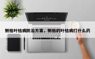 侧柏叶枯病防治方案，侧柏的叶枯病打什么药