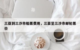 三亚到三沙市船票费用，三亚至三沙市邮轮票价