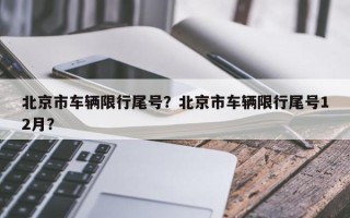 北京市车辆限行尾号？北京市车辆限行尾号12月？