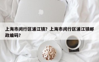 上海市闵行区浦江镇？上海市闵行区浦江镇邮政编码？