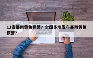 11省暴雨黄色预警？全国多地发布暴雨黄色预警？