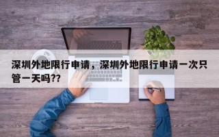 深圳外地限行申请，深圳外地限行申请一次只管一天吗?？