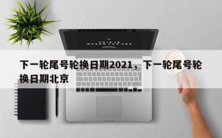 下一轮尾号轮换日期2021，下一轮尾号轮换日期北京