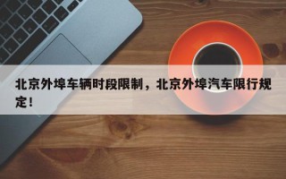北京外埠车辆时段限制，北京外埠汽车限行规定！