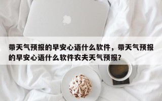 带天气预报的早安心语什么软件，带天气预报的早安心语什么软件农夫天气预报？