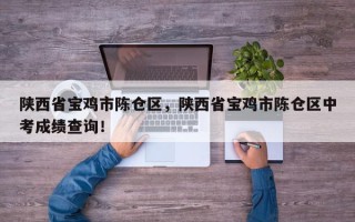陕西省宝鸡市陈仓区，陕西省宝鸡市陈仓区中考成绩查询！