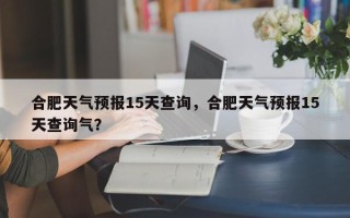 合肥天气预报15天查询，合肥天气预报15天查询气？