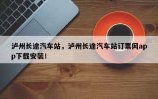 泸州长途汽车站，泸州长途汽车站订票网app下载安装！