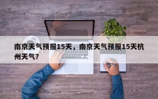 南京天气预报15天，南京天气预报15天杭州天气？