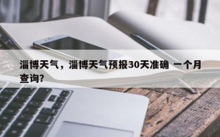 淄博天气，淄博天气预报30天准确 一个月查询？