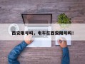 西安限号吗，电车在西安限号吗！