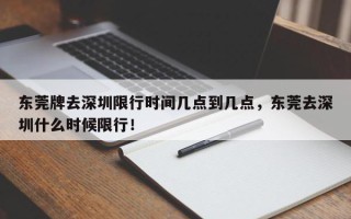 东莞牌去深圳限行时间几点到几点，东莞去深圳什么时候限行！