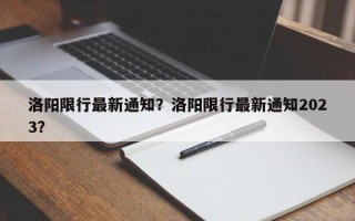 洛阳限行最新通知？洛阳限行最新通知2023？
