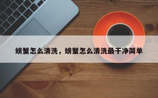 螃蟹怎么清洗，螃蟹怎么清洗最干净简单