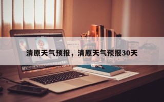 清原天气预报，清原天气预报30天