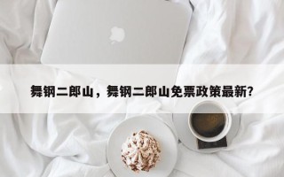舞钢二郎山，舞钢二郎山免票政策最新？