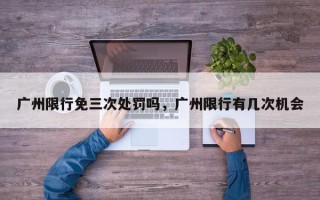广州限行免三次处罚吗，广州限行有几次机会