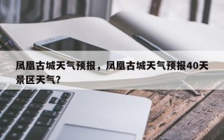 凤凰古城天气预报，凤凰古城天气预报40天景区天气？