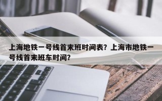 上海地铁一号线首末班时间表？上海市地铁一号线首末班车时间？