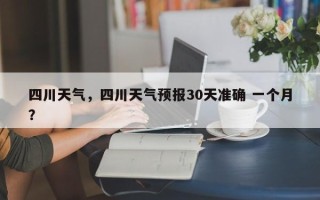 四川天气，四川天气预报30天准确 一个月？