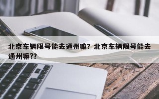 北京车辆限号能去通州嘛？北京车辆限号能去通州嘛?？
