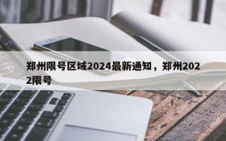 郑州限号区域2024最新通知，郑州2022限号