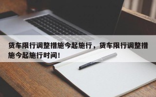 货车限行调整措施今起施行，货车限行调整措施今起施行时间！