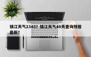 镇江天气2345？镇江天气40天查询预报最新？