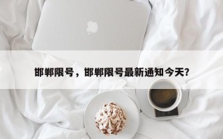 邯郸限号，邯郸限号最新通知今天？