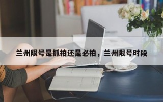 兰州限号是抓拍还是必拍，兰州限号时段
