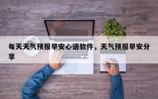 每天天气预报早安心语软件，天气预报早安分享