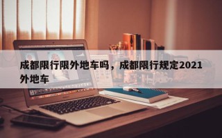 成都限行限外地车吗，成都限行规定2021外地车