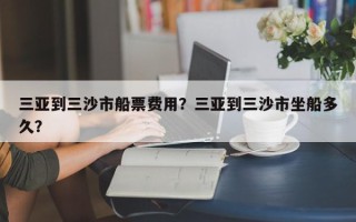 三亚到三沙市船票费用？三亚到三沙市坐船多久？