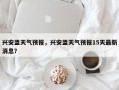 兴安盟天气预报，兴安盟天气预报15天最新消息？