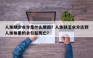 人体缺少水分是什么原因？人体缺乏水分达到人体体重的会引起死亡？