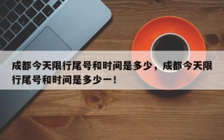 成都今天限行尾号和时间是多少，成都今天限行尾号和时间是多少一！