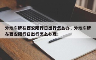 外地车牌在西安限行日出行怎么办，外地车牌在西安限行日出行怎么办理！