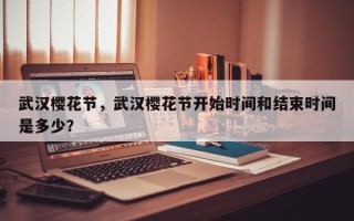 武汉樱花节，武汉樱花节开始时间和结束时间是多少？