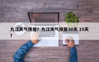 九江天气预报？九江天气预报30天 15天？