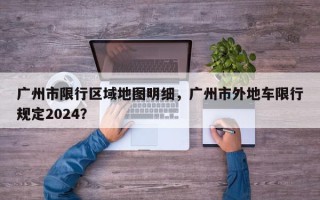 广州市限行区域地图明细，广州市外地车限行规定2024？