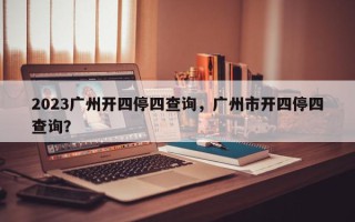 2023广州开四停四查询，广州市开四停四查询？