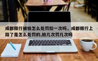 成都限行被拍怎么处罚扣一次吗，成都限行上路了是怎么处罚的,拍几次罚几次吗