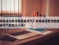 安徽省合肥市肥西县天气？安徽省合肥市肥西县天气肥西三十天？