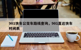 901快车公交车路线查询，901直达快车时间表