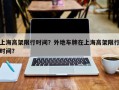 上海高架限行时间？外地车牌在上海高架限行时间？