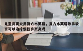 儿童鼻窦炎用复方木芙蓉，复方木芙蓉涂鼻软膏可以治疗慢性鼻窦炎吗