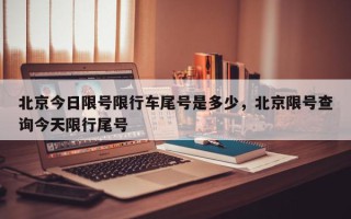 北京今日限号限行车尾号是多少，北京限号查询今天限行尾号