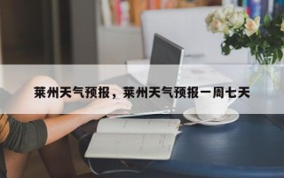 莱州天气预报，莱州天气预报一周七天