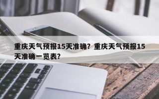 重庆天气预报15天准确？重庆天气预报15天准确一览表？