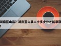湖南蓝山县？湖南蓝山县二中多少分才能录取？